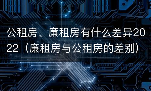 公租房、廉租房有什么差异2022（廉租房与公租房的差别）