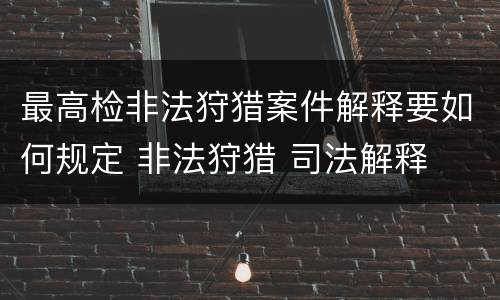 最高检非法狩猎案件解释要如何规定 非法狩猎 司法解释