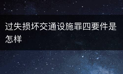 过失损坏交通设施罪四要件是怎样
