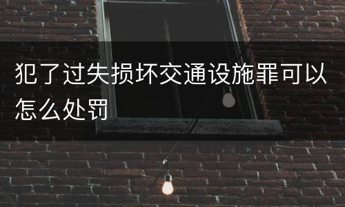 犯了过失损坏交通设施罪可以怎么处罚