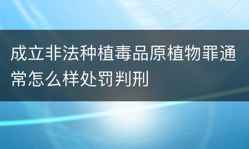 成立非法种植毒品原植物罪通常怎么样处罚判刑