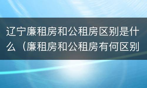 辽宁廉租房和公租房区别是什么（廉租房和公租房有何区别）