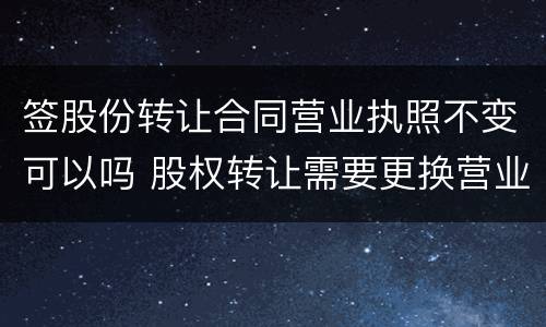 签股份转让合同营业执照不变可以吗 股权转让需要更换营业执照吗