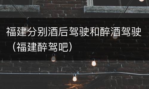 福建分别酒后驾驶和醉酒驾驶（福建醉驾吧）
