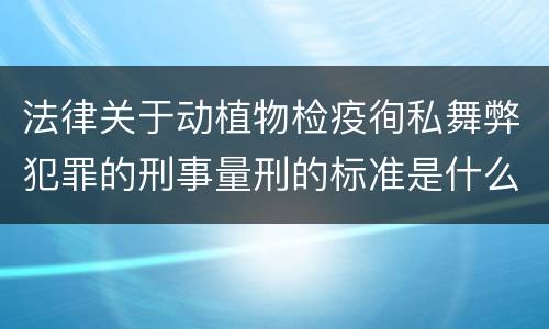 法律关于动植物检疫徇私舞弊犯罪的刑事量刑的标准是什么