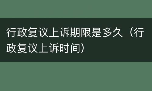 行政复议上诉期限是多久（行政复议上诉时间）