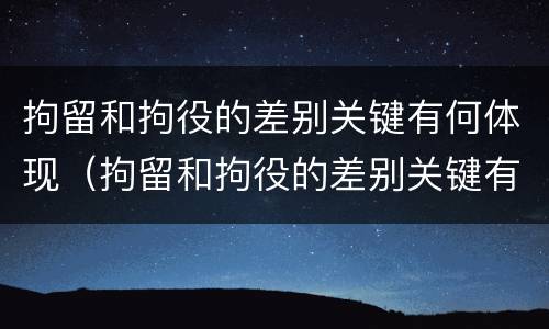 拘留和拘役的差别关键有何体现（拘留和拘役的差别关键有何体现呢）