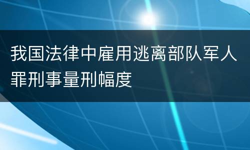 我国法律中雇用逃离部队军人罪刑事量刑幅度