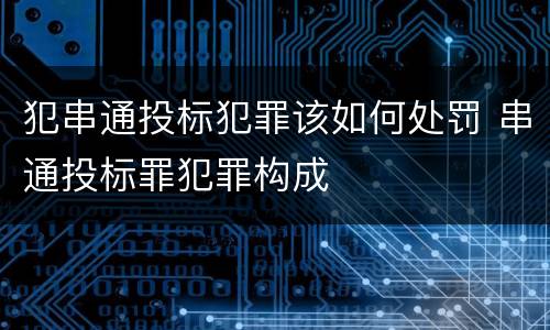 犯串通投标犯罪该如何处罚 串通投标罪犯罪构成