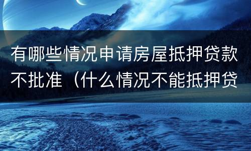 有哪些情况申请房屋抵押贷款不批准（什么情况不能抵押贷款）
