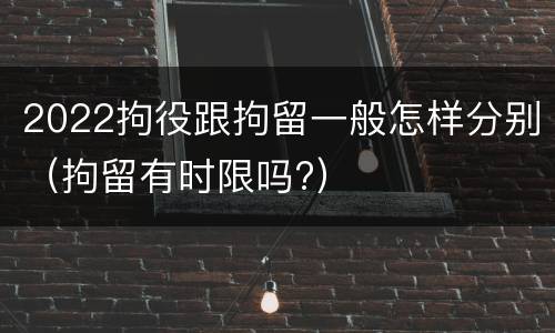 2022拘役跟拘留一般怎样分别（拘留有时限吗?）
