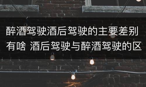 醉酒驾驶酒后驾驶的主要差别有啥 酒后驾驶与醉酒驾驶的区别