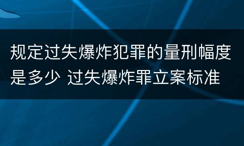 规定过失爆炸犯罪的量刑幅度是多少 过失爆炸罪立案标准