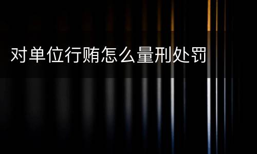 对单位行贿怎么量刑处罚