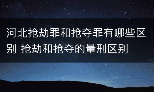河北抢劫罪和抢夺罪有哪些区别 抢劫和抢夺的量刑区别