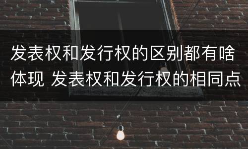 发表权和发行权的区别都有啥体现 发表权和发行权的相同点