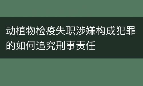 动植物检疫失职涉嫌构成犯罪的如何追究刑事责任