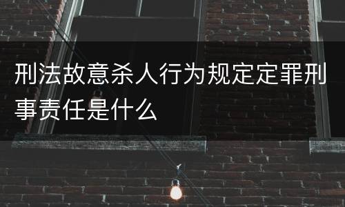 刑法故意杀人行为规定定罪刑事责任是什么