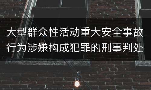 大型群众性活动重大安全事故行为涉嫌构成犯罪的刑事判处内容是哪些