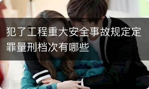 犯了工程重大安全事故规定定罪量刑档次有哪些