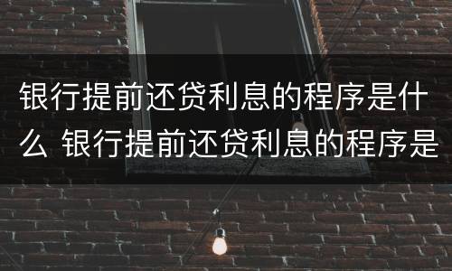 银行提前还贷利息的程序是什么 银行提前还贷利息的程序是什么呢