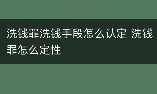 洗钱罪洗钱手段怎么认定 洗钱罪怎么定性