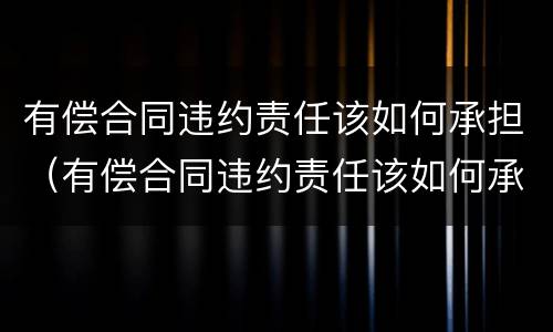有偿合同违约责任该如何承担（有偿合同违约责任该如何承担法律责任）