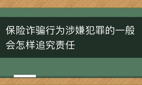 保险诈骗行为涉嫌犯罪的一般会怎样追究责任