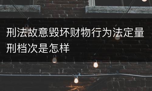 刑法故意毁坏财物行为法定量刑档次是怎样