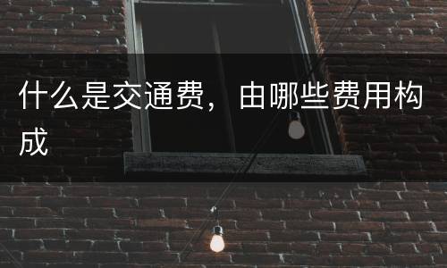 什么是交通费,由哪些费用构成