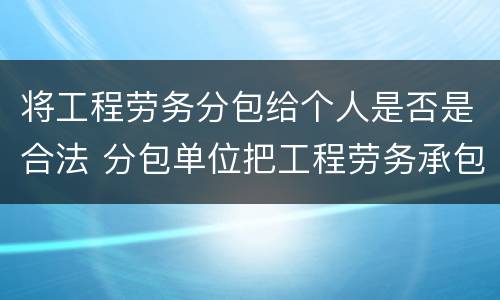 将工程劳务分包给个人是否是合法 分包单位把工程劳务承包给个人