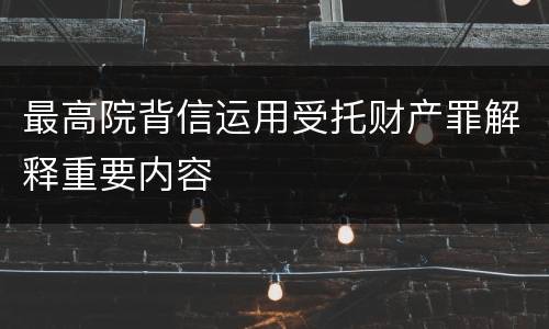 最高院背信运用受托财产罪解释重要内容