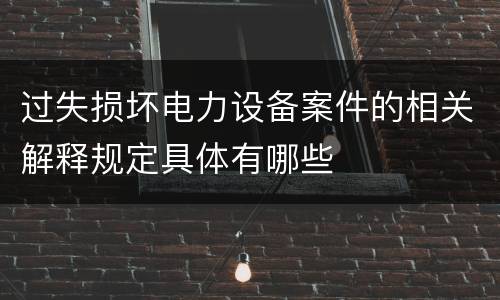 过失损坏电力设备案件的相关解释规定具体有哪些
