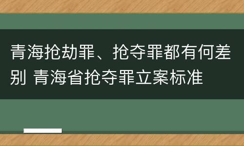 青海抢劫罪、抢夺罪都有何差别 青海省抢夺罪立案标准