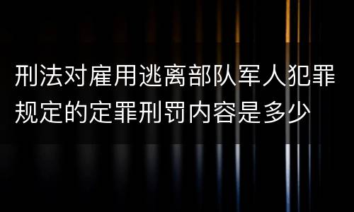 刑法对雇用逃离部队军人犯罪规定的定罪刑罚内容是多少
