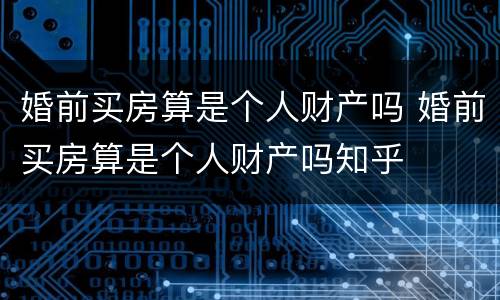 婚前买房算是个人财产吗 婚前买房算是个人财产吗知乎