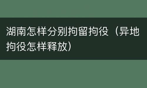 湖南怎样分别拘留拘役（异地拘役怎样释放）