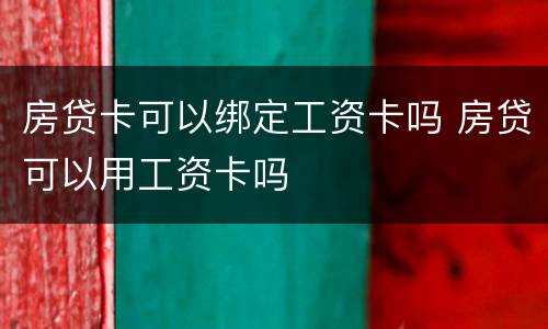 房贷卡可以绑定工资卡吗 房贷可以用工资卡吗