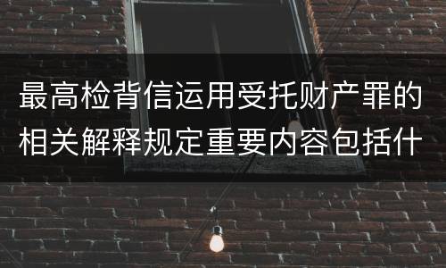 最高检背信运用受托财产罪的相关解释规定重要内容包括什么
