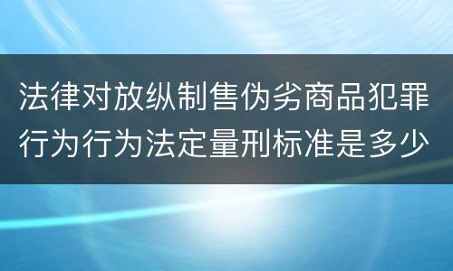 法律对放纵制售伪劣商品犯罪行为行为法定量刑标准是多少