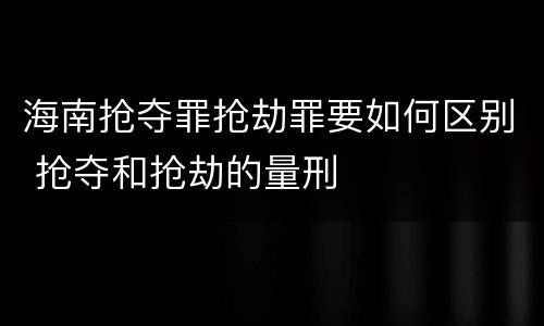 海南抢夺罪抢劫罪要如何区别 抢夺和抢劫的量刑