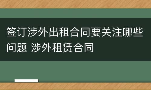 签订涉外出租合同要关注哪些问题 涉外租赁合同