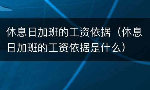 休息日加班的工资依据（休息日加班的工资依据是什么）