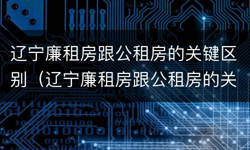 辽宁廉租房跟公租房的关键区别（辽宁廉租房跟公租房的关键区别在哪）