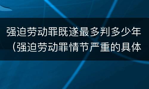 强迫劳动罪既遂最多判多少年（强迫劳动罪情节严重的具体规定）