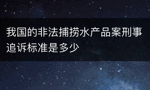 我国的非法捕捞水产品案刑事追诉标准是多少