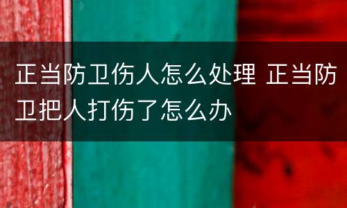 正当防卫伤人怎么处理 正当防卫把人打伤了怎么办