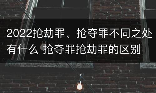 2022抢劫罪、抢夺罪不同之处有什么 抢夺罪抢劫罪的区别