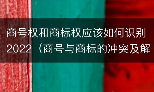 商号权和商标权应该如何识别2022（商号与商标的冲突及解决措施）