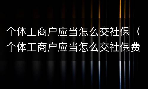 个体工商户应当怎么交社保（个体工商户应当怎么交社保费）